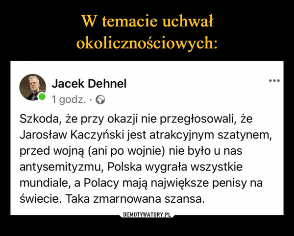  –  Jacek Dehnel1 godz. . ✪Szkoda, że przy okazji nie przegłosowali, żeJarosław Kaczyński jest atrakcyjnym szatynem,przed wojną (ani po wojnie) nie było u nasantysemityzmu, Polska wygrała wszystkiemundiale, a Polacy mają największe penisy naświecie. Taka zmarnowana szansa.