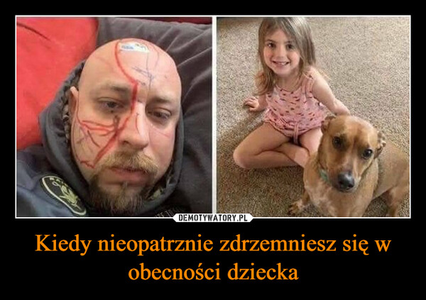 Kiedy nieopatrznie zdrzemniesz się w obecności dziecka –  I had to work overnight last night and while taking anap today I was vandalized. I have a picture and havedetained the two suspects, but one is notcooperating. The only one who can speak blames iton the four legged suspect who has no hands to pulloff such a stunt. Thanks to my neighbor for pointingout that I have marker all over my face when I took thefour legged suspect for a walk before I realized that Iwas vandalized.