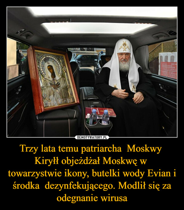 Trzy lata temu patriarcha  Moskwy  Kiryłł objeżdżał Moskwę w  towarzystwie ikony, butelki wody Evian i środka  dezynfekującego. Modlił się za odegnanie wirusa –  000