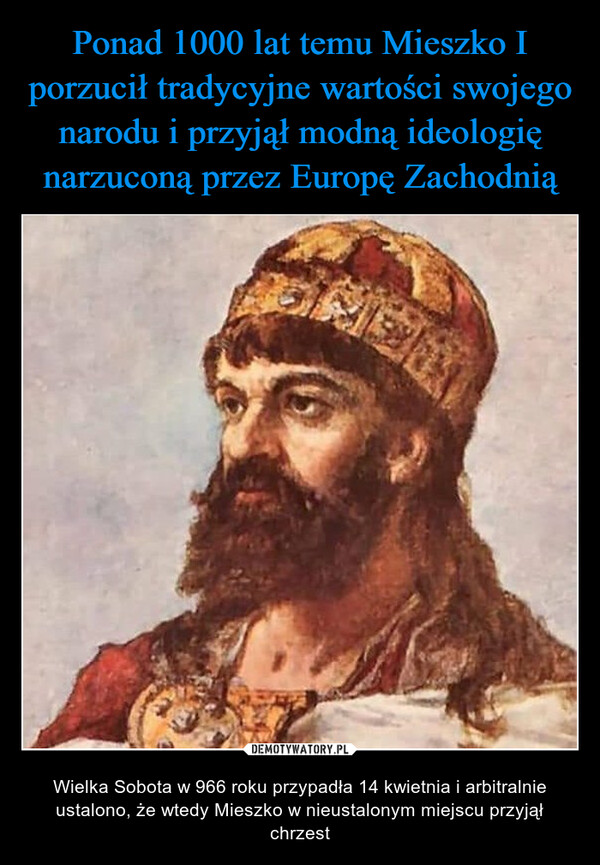 Ponad 1000 lat temu Mieszko I porzucił tradycyjne wartości swojego narodu i przyjął modną ideologię narzuconą przez Europę Zachodnią