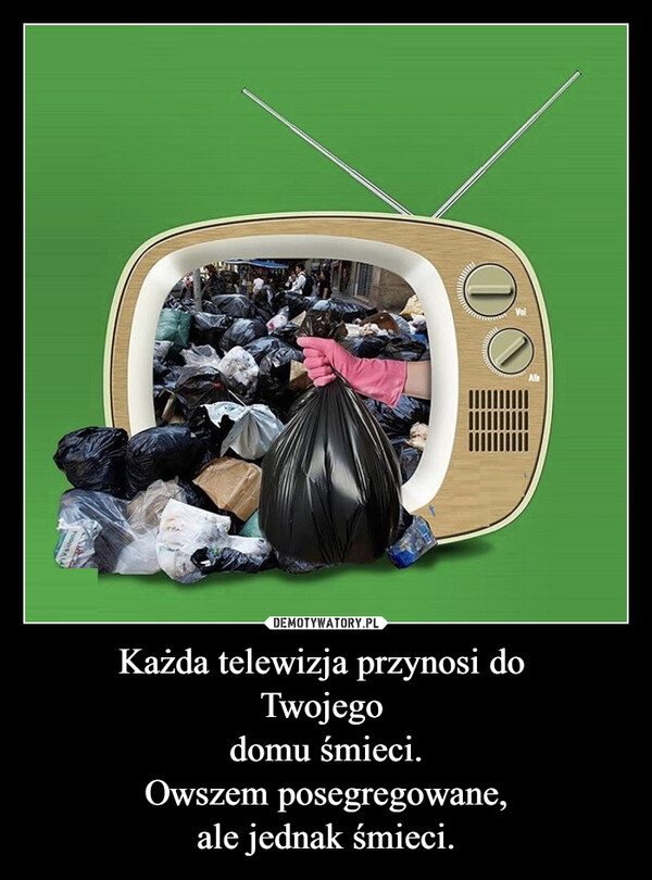Każda telewizja przynosi do Twojego domu śmieci.Owszem posegregowane,ale jednak śmieci. –  VolAfe