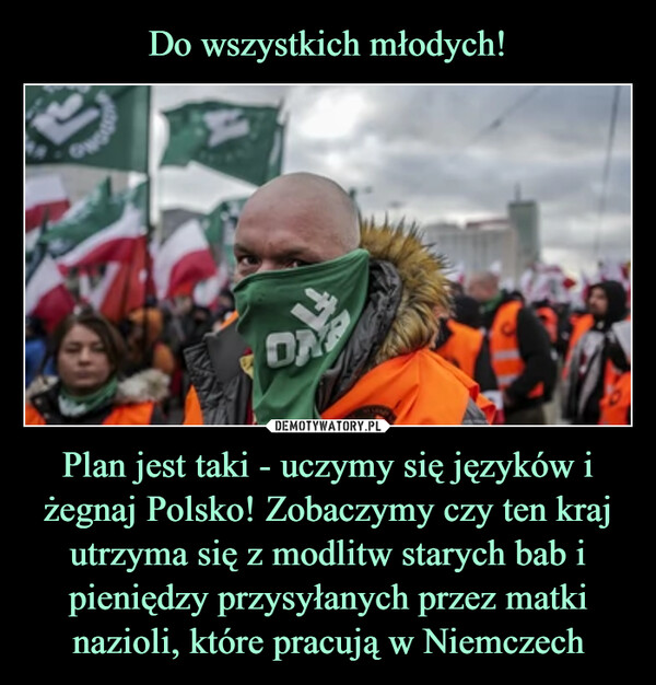 Plan jest taki - uczymy się języków i żegnaj Polsko! Zobaczymy czy ten kraj utrzyma się z modlitw starych bab i pieniędzy przysyłanych przez matki nazioli, które pracują w Niemczech –  g