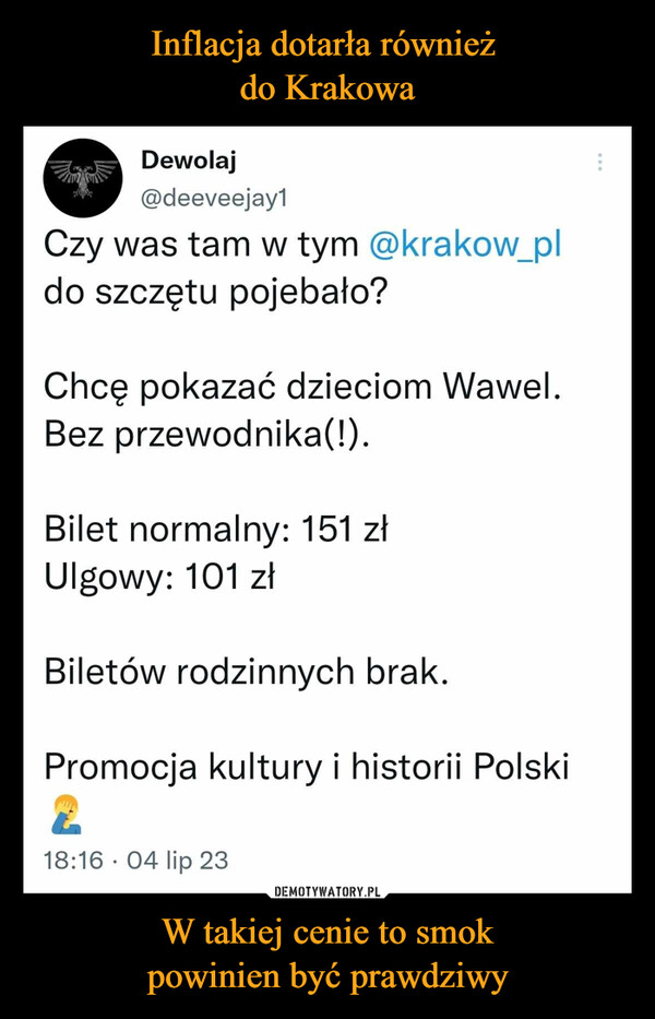 W takiej cenie to smokpowinien być prawdziwy –  Dewolaj@deeveejay1Czy was tam w tym @krakow_pldo szczętu pojebało?Chcę pokazać dzieciom Wawel.Bez przewodnika(!).Bilet normalny: 151 złUlgowy: 101 złBiletów rodzinnych brak.Promocja kultury i historii Polski218:16 04 lip 23