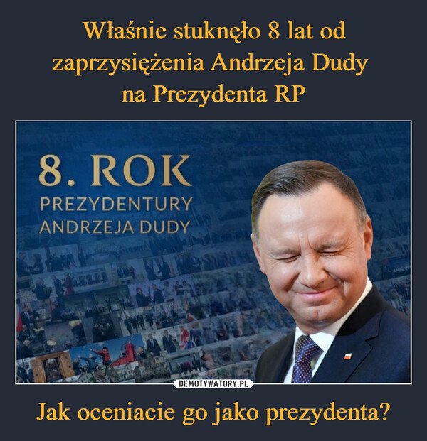 Właśnie stuknęło 8 lat od zaprzysiężenia Andrzeja Dudy 
na Prezydenta RP Jak oceniacie go jako prezydenta?