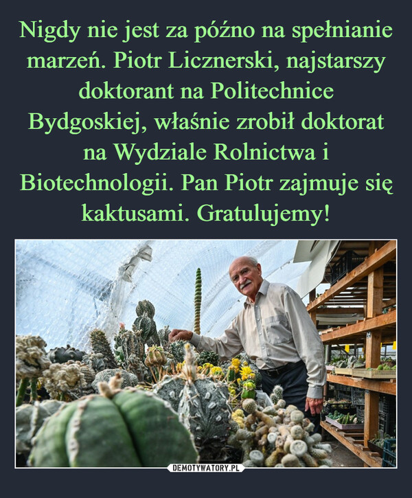 Nigdy nie jest za późno na spełnianie marzeń. Piotr Licznerski, najstarszy doktorant na Politechnice Bydgoskiej, właśnie zrobił doktorat na Wydziale Rolnictwa i Biotechnologii. Pan Piotr zajmuje się kaktusami. Gratulujemy!