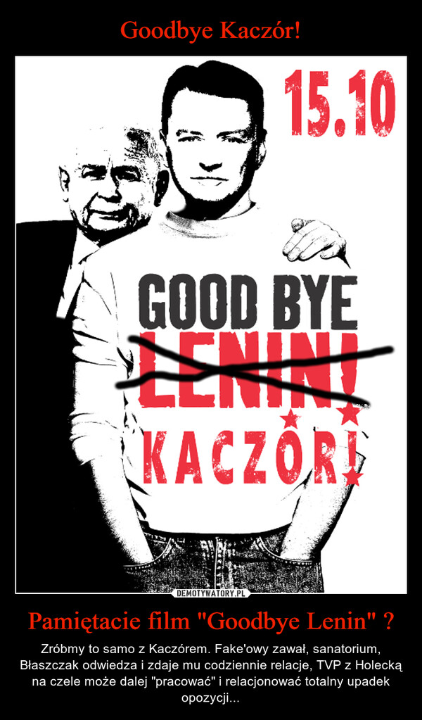 Pamiętacie film "Goodbye Lenin" ? – Zróbmy to samo z Kaczórem. Fake'owy zawał, sanatorium, Błaszczak odwiedza i zdaje mu codziennie relacje, TVP z Holecką na czele może dalej "pracować" i relacjonować totalny upadek opozycji... 15.10GOOD BYEZENNIKACZORI