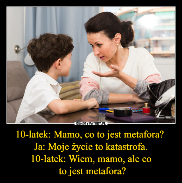 10-latek: Mamo, co to jest metafora? Ja: Moje życie to katastrofa.10-latek: Wiem, mamo, ale co to jest metafora? –  