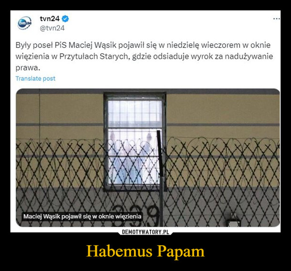 Habemus Papam –  tvn24@tvn24Były poseł PiS Maciej Wąsik pojawił się w niedzielę wieczorem w okniewięzienia w Przytułach Starych, gdzie odsiaduje wyrok za nadużywanieprawa.Translate postMaciej Wąsik pojawił się w oknie więzienia