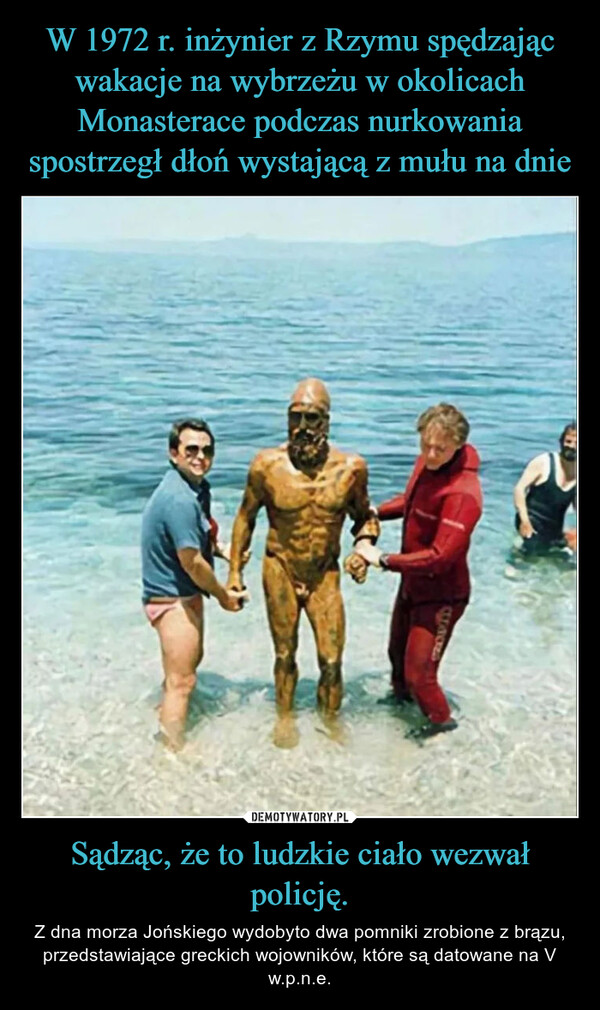 W 1972 r. inżynier z Rzymu spędzając wakacje na wybrzeżu w okolicach Monasterace podczas nurkowania spostrzegł dłoń wystającą z mułu na dnie Sądząc, że to ludzkie ciało wezwał policję.