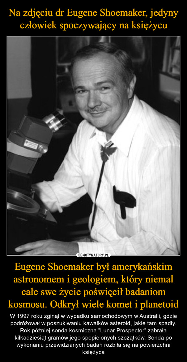 Na zdjęciu dr Eugene Shoemaker, jedyny człowiek spoczywający na księżycu Eugene Shoemaker był amerykańskim astronomem i geologiem, który niemal całe swe życie poświęcił badaniom kosmosu. Odkrył wiele komet i planetoid