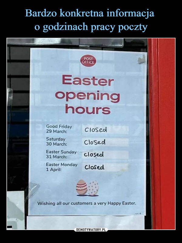  –  POSTOFFICEEasteropeninghoursGood Friday29 March:ClosedSaturdayClosed30 March:Easter Sundayclosed31 March:Easter MondayClosed1 April:Wishing all our customers a very Happy Easter.