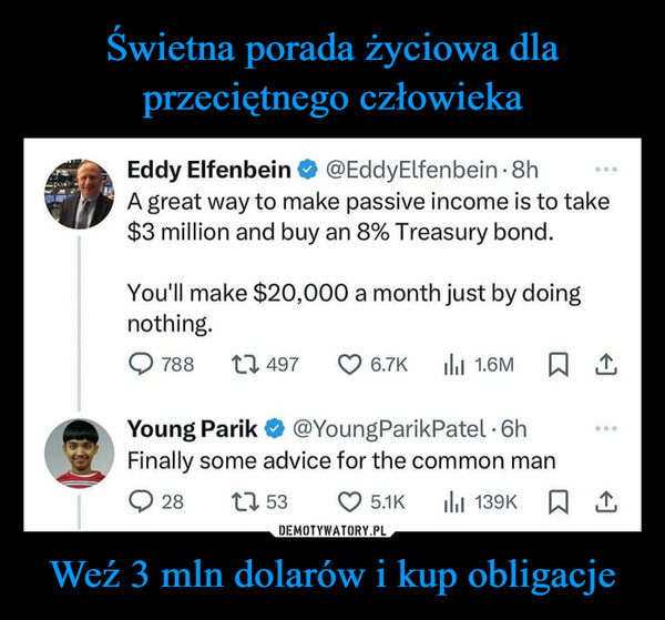 Weź 3 mln dolarów i kup obligacje –  Eddy Elfenbein@EddyElfenbein. 8hA great way to make passive income is to take$3 million and buy an 8% Treasury bond.You'll make $20,000 a month just by doingnothing.788174976.7K III 1.6M ☐ 1Young Parik @Young Parik Patel 6hFinally some advice for the common man2817 535.1K139K