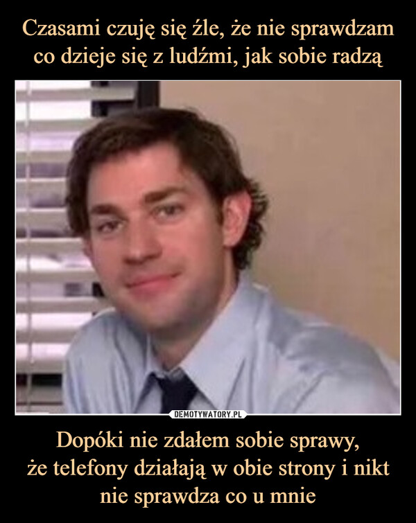 Dopóki nie zdałem sobie sprawy,że telefony działają w obie strony i nikt nie sprawdza co u mnie –  