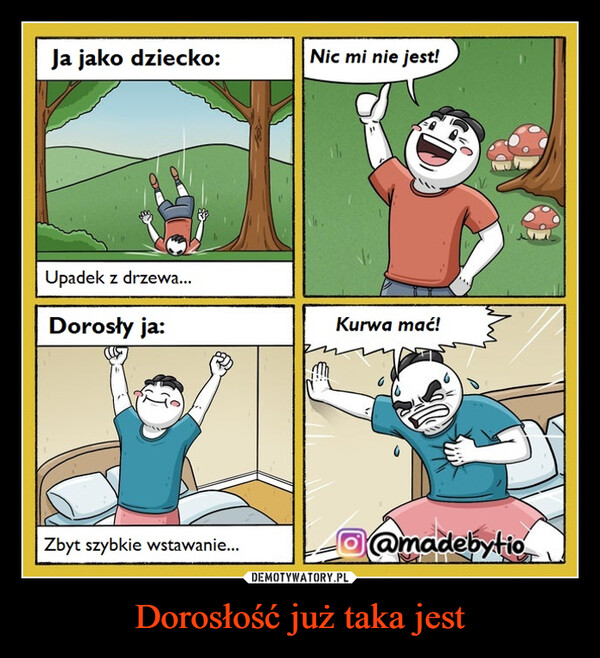Dorosłość już taka jest –  Ja jako dziecko:Nic mi nie jest!Upadek z drzewa...Dorosły ja:Kurwa mać!Zbyt szybkie wstawanie...@madebytio