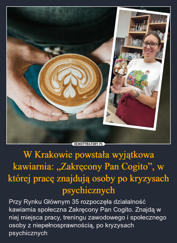 W Krakowie powstała wyjątkowa kawiarnia: „Zakręcony Pan Cogito”, w której pracę znajdują osoby po kryzysach psychicznych – Przy Rynku Głównym 35 rozpoczęła działalność kawiarnia społeczna Zakręcony Pan Cogito. Znajdą w niej miejsca pracy, treningu zawodowego i społecznego osoby z niepełnosprawnością, po kryzysach psychicznych Kraków
