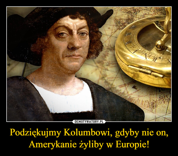 Podziękujmy Kolumbowi, gdyby nie on, Amerykanie żyliby w Europie! –  