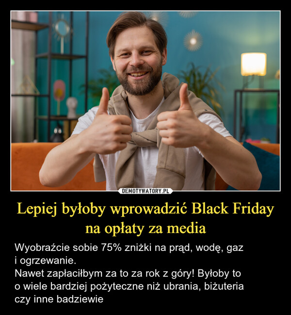 Lepiej byłoby wprowadzić Black Friday na opłaty za media – Wyobraźcie sobie 75% zniżki na prąd, wodę, gazi ogrzewanie.Nawet zapłaciłbym za to za rok z góry! Byłoby too wiele bardziej pożyteczne niż ubrania, biżuteriaczy inne badziewie POLACY: