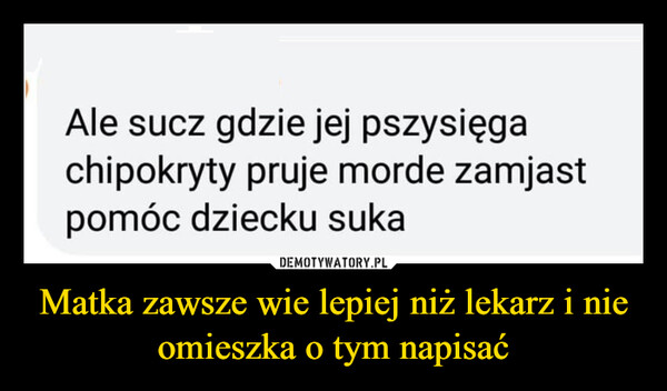 Matka zawsze wie lepiej niż lekarz i nie omieszka o tym napisać –  Ale sucz gdzie jej pszysięgachipokryty pruje morde zamjastpomóc dziecku suka